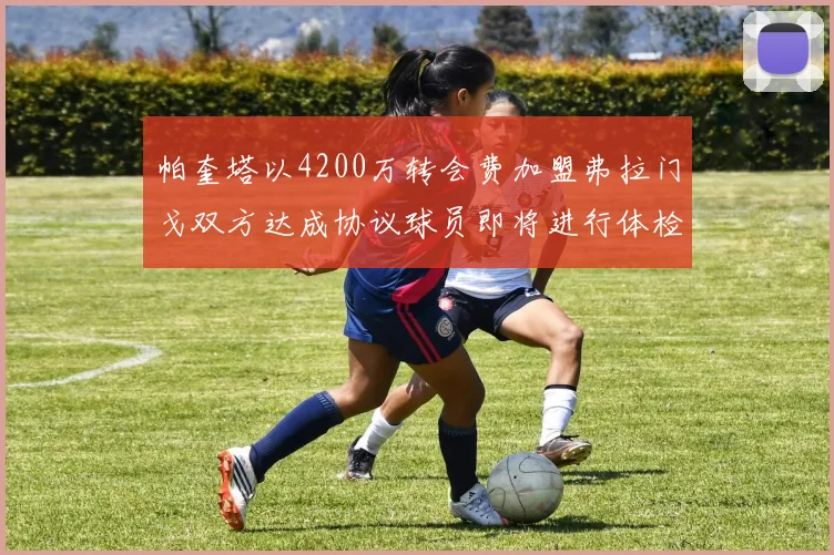 帕奎塔以4200万转会费加盟弗拉门戈双方达成协议球员即将进行体检