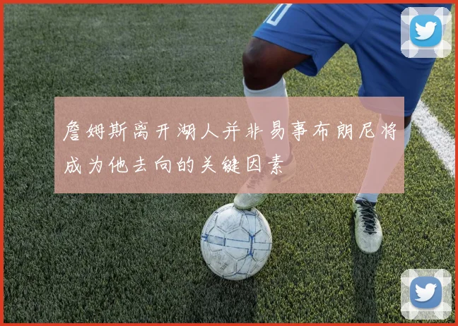 詹姆斯离开湖人并非易事布朗尼将成为他去向的关键因素