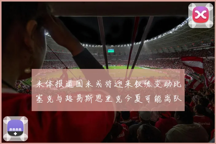 米体报道国米或将迎来教练变动比塞克与路易斯恩里克今夏可能离队