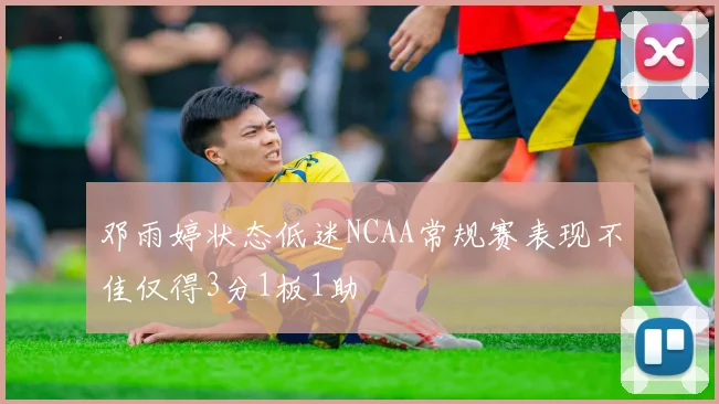 邓雨婷状态低迷NCAA常规赛表现不佳仅得3分1板1助