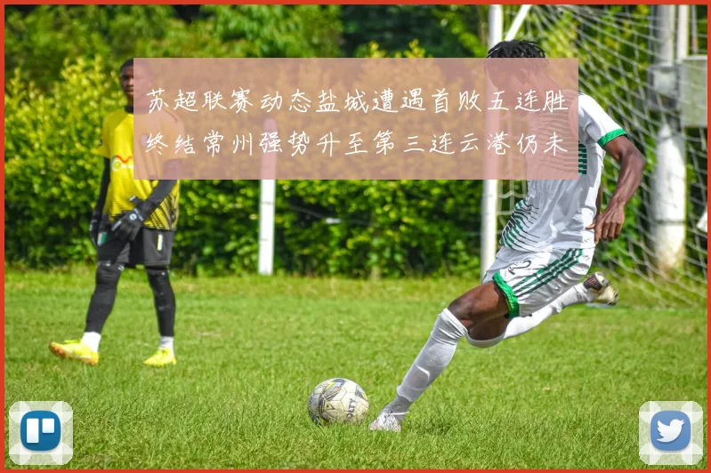 苏超联赛动态盐城遭遇首败五连胜终结常州强势升至第三连云港仍未尝胜绩