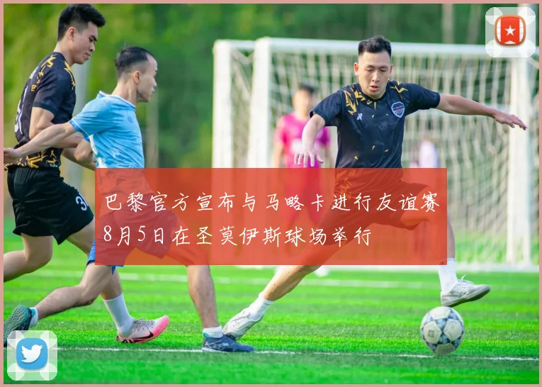 巴黎官方宣布与马略卡进行友谊赛8月5日在圣莫伊斯球场举行