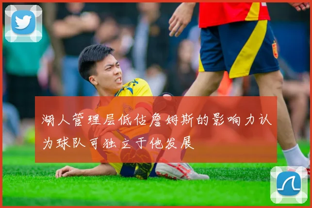湖人管理层低估詹姆斯的影响力认为球队可独立于他发展