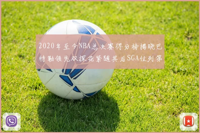 2020年至今NBA总决赛得分榜揭晓巴特勒领先双探花紧随其后SGA位列第四
