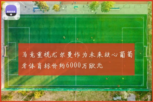 马竞重视尤尔曼作为未来核心葡萄牙体育标价约6000万欧元