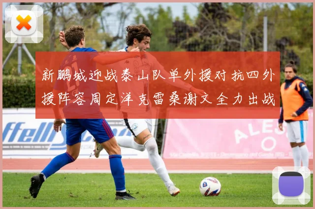 新鹏城迎战泰山队单外援对抗四外援阵容周定洋克雷桑谢文全力出战